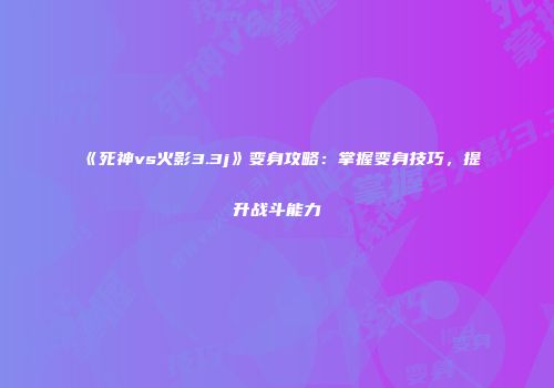 《死神vs火影3.3j》变身攻略：掌握变身技巧，提升战斗能力