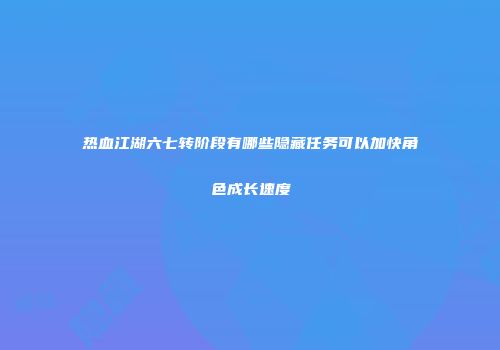 热血江湖六七转阶段有哪些隐藏任务可以加快角色成长速度
