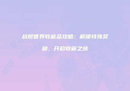 战舰世界收藏品攻略：解锁特殊奖励，开启收藏之旅