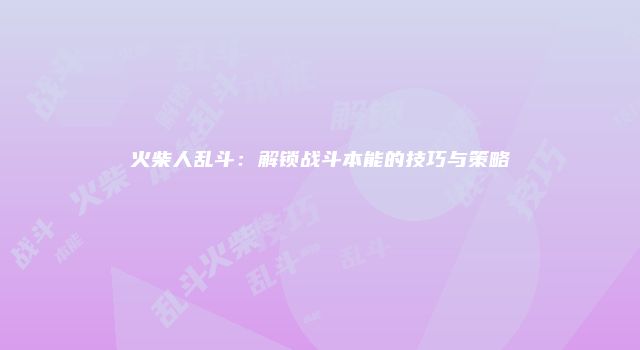 火柴人乱斗：解锁战斗本能的技巧与策略