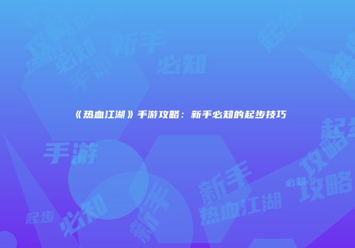 《热血江湖》手游攻略：新手必知的起步技巧