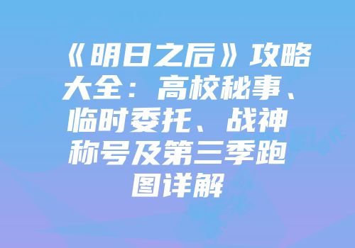 《明日之后》攻略大全：高校秘事、临时委托、战神称号及第三季跑图详解