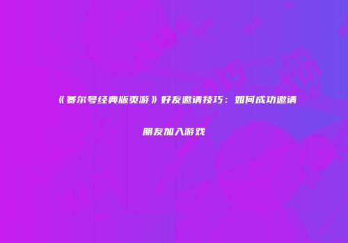 《赛尔号经典版页游》好友邀请技巧：如何成功邀请朋友加入游戏