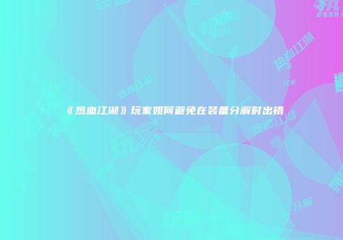 《热血江湖》玩家如何避免在装备分解时出错