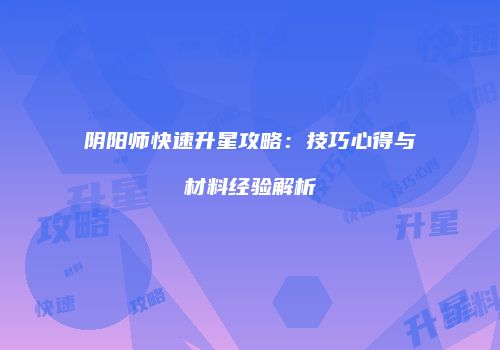 阴阳师快速升星攻略：技巧心得与材料经验解析