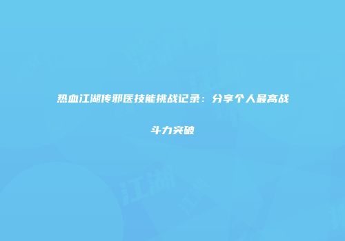 热血江湖传邪医技能挑战记录：分享个人最高战斗力突破