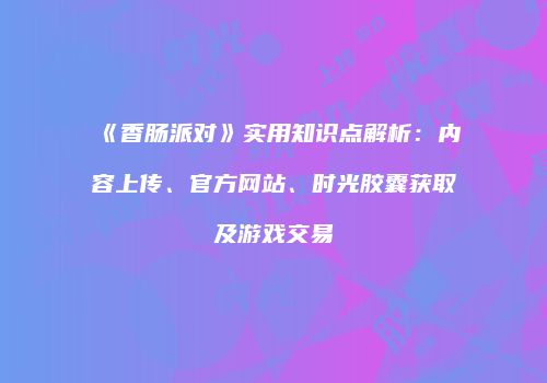 《香肠派对》实用知识点解析：内容上传、官方网站、时光胶囊获取及游戏交易