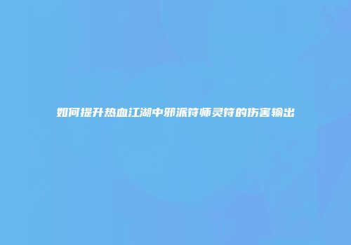 如何提升热血江湖中邪派符师灵符的伤害输出