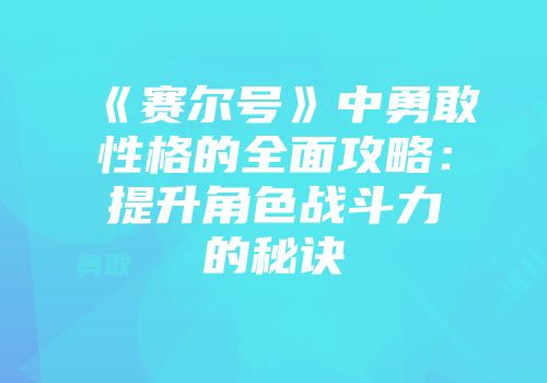 《赛尔号》中勇敢性格的全面攻略：提升角色战斗力的秘诀