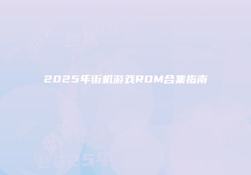2025年街机游戏ROM合集指南