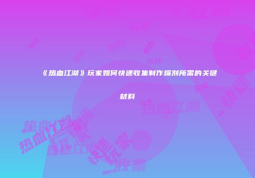 《热血江湖》玩家如何快速收集制作爆剂所需的关键材料