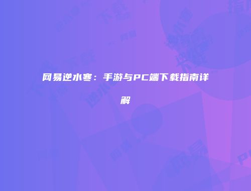 网易逆水寒：手游与PC端下载指南详解