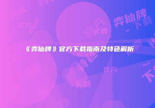 《弈仙牌》官方下载指南及特色解析