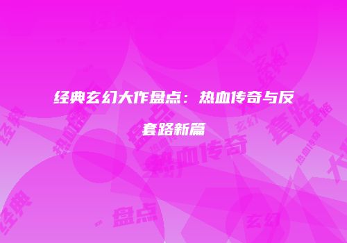 经典玄幻大作盘点：热血传奇与反套路新篇