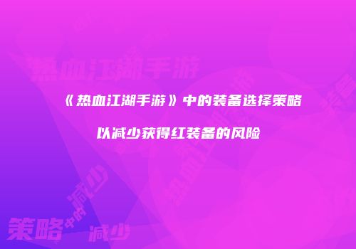 《热血江湖手游》中的装备选择策略以减少获得红装备的风险