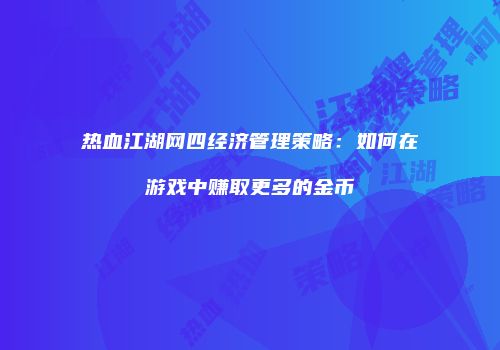 热血江湖网四经济管理策略：如何在游戏中赚取更多的金币