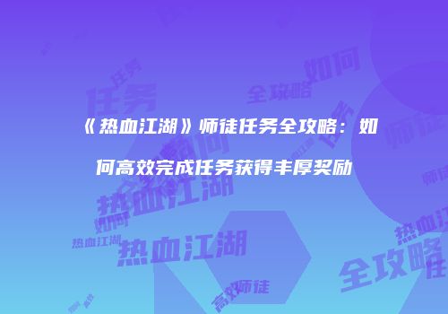 《热血江湖》师徒任务全攻略：如何高效完成任务获得丰厚奖励