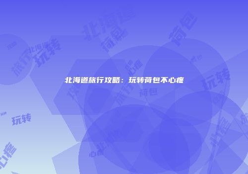 北海道旅行攻略：玩转荷包不心疼