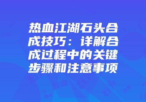 热血江湖石头合成技巧：详解合成过程中的关键步骤和注意事项