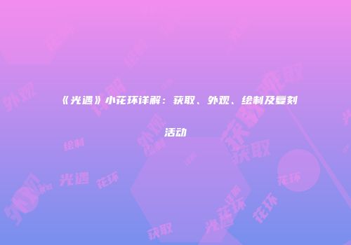 《光遇》小花环详解：获取、外观、绘制及复刻活动