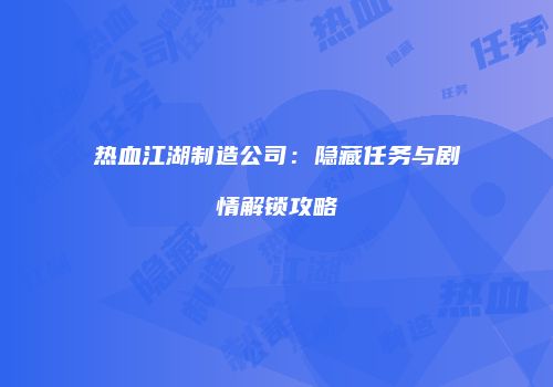 热血江湖制造公司：隐藏任务与剧情解锁攻略