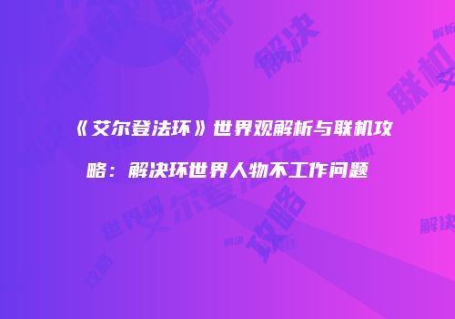 《艾尔登法环》世界观解析与联机攻略：解决环世界人物不工作问题