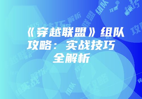 《穿越联盟》组队攻略：实战技巧全解析