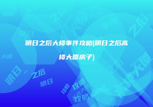 明日之后大楼事件攻略(明日之后高楼大厦房子)
