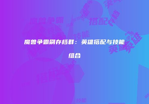 魔兽争霸刷存档群：英雄搭配与技能组合