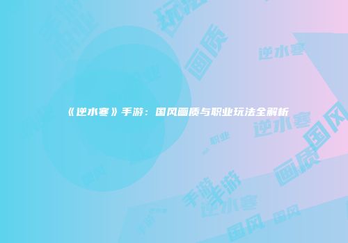 《逆水寒》手游：国风画质与职业玩法全解析