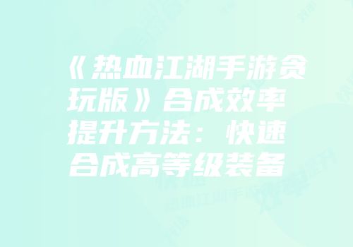 《热血江湖手游贪玩版》合成效率提升方法：快速合成高等级装备