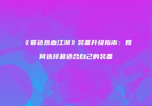 《暮色热血江湖》装备升级指南：如何选择最适合自己的装备