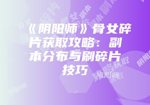 《阴阳师》骨女碎片获取攻略：副本分布与刷碎片技巧