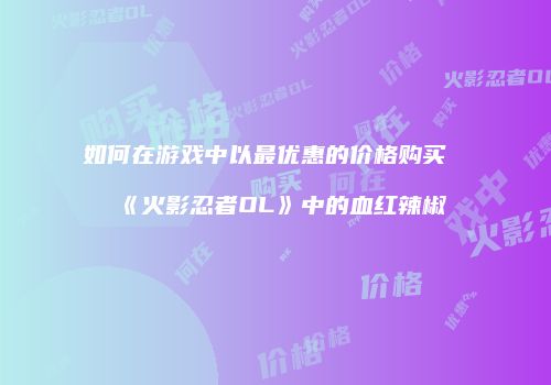 如何在游戏中以最优惠的价格购买《火影忍者OL》中的血红辣椒