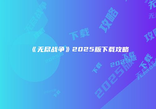 《无尽战争》2025版下载攻略