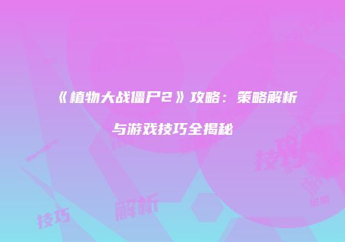 《植物大战僵尸2》攻略：策略解析与游戏技巧全揭秘