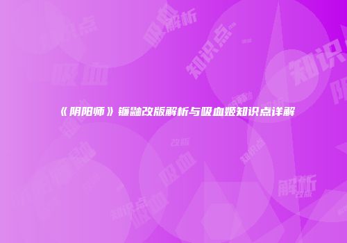 《阴阳师》镰鼬改版解析与吸血姬知识点详解