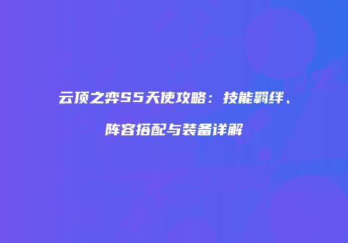 云顶之弈S5天使攻略：技能羁绊、阵容搭配与装备详解