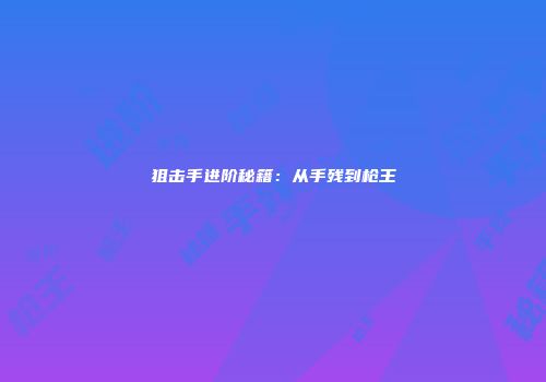 狙击手进阶秘籍：从手残到枪王