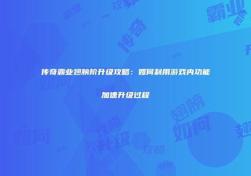 传奇霸业翅膀阶升级攻略：如何利用游戏内功能加速升级过程