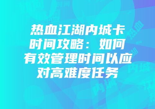 热血江湖内城卡时间攻略：如何有效管理时间以应对高难度任务