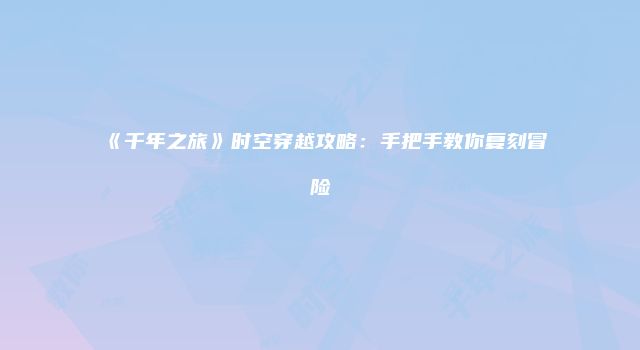 《千年之旅》时空穿越攻略：手把手教你复刻冒险