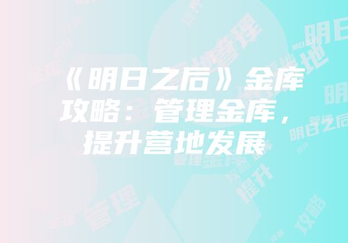 《明日之后》金库攻略：管理金库，提升营地发展
