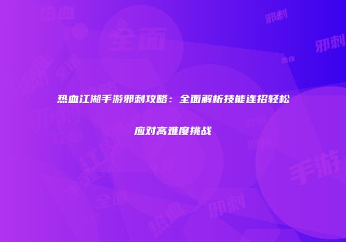 热血江湖手游邪刺攻略：全面解析技能连招轻松应对高难度挑战