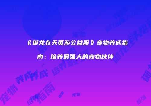 《御龙在天页游公益服》宠物养成指南：培养最强大的宠物伙伴
