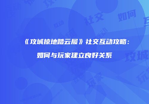 《攻城掠地踏云履》社交互动攻略：如何与玩家建立良好关系