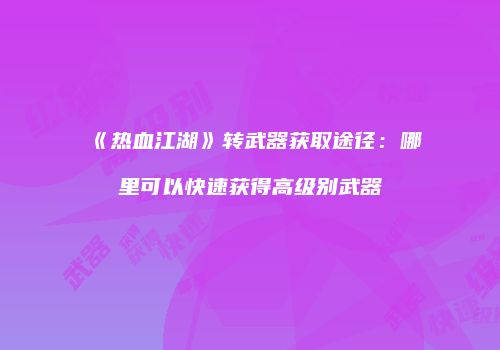 《热血江湖》转武器获取途径：哪里可以快速获得高级别武器