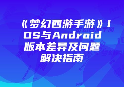 《梦幻西游手游》iOS与Android版本差异及问题解决指南