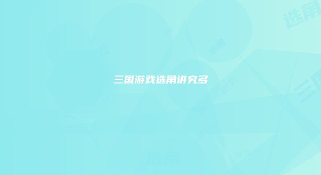 三国游戏选角讲究多