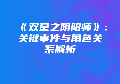 《双星之阴阳师》：关键事件与角色关系解析